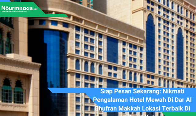 Siap Pesan Sekarang: Nikmati Pengalaman Hotel Mewah Di Dar Al Ghufran Makkah Lokasi Terbaik Di Pusat Kota